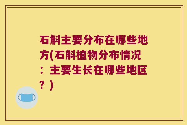 石斛主要分布在哪些地方(石斛植物分布情况：主要生长在哪些地区？)