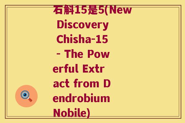 石斛15是5(New Discovery Chisha-15 - The Powerful Extract from Dendrobium Nobile)
