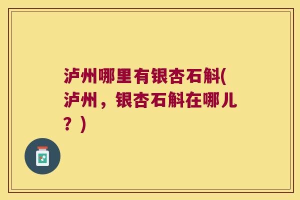 泸州哪里有银杏石斛(泸州，银杏石斛在哪儿？)