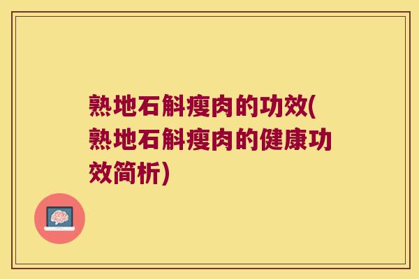 熟地石斛瘦肉的功效(熟地石斛瘦肉的健康功效简析)