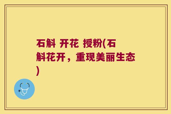 石斛 开花 授粉(石斛花开，重现美丽生态)