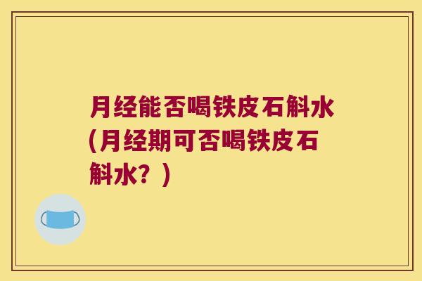 能否喝铁皮石斛水(期可否喝铁皮石斛水?) 能否喝铁皮石斛水(期可否喝铁皮石斛水?)