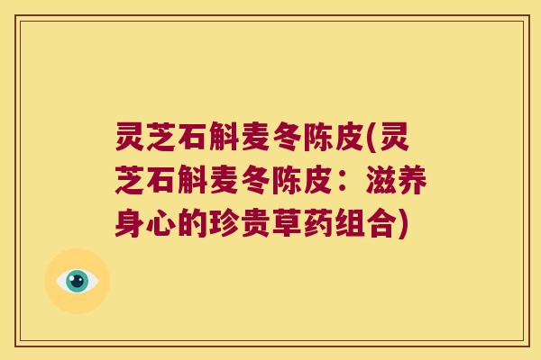 灵芝石斛麦冬陈皮(灵芝石斛麦冬陈皮：滋养身心的珍贵草药组合)