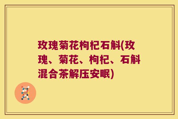玫瑰菊花枸杞石斛(玫瑰、菊花、枸杞、石斛混合茶解压安眠)