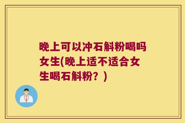 晚上可以冲石斛粉喝吗女生(晚上适不适合女生喝石斛粉？)