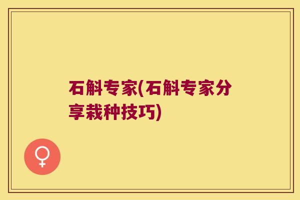 石斛专家(石斛专家分享栽种技巧)
