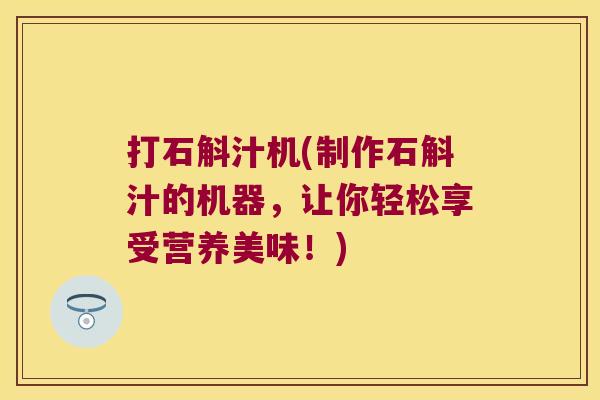 打石斛汁机(制作石斛汁的机器,让你轻松享受营养美味!) 打石斛汁机(制作石斛汁的机器,让你轻松享受营养美味!)