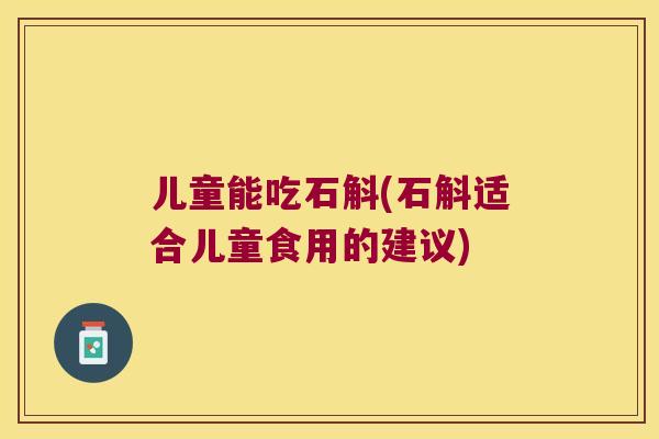 儿童能吃石斛(石斛适合儿童食用的建议)