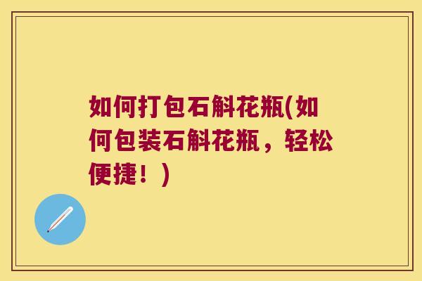 如何打包石斛花瓶(如何包装石斛花瓶，轻松便捷！)