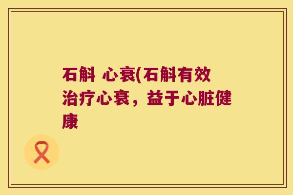 石斛 心衰(石斛有效治疗心衰，益于心脏健康