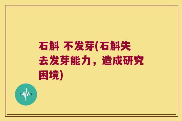石斛 不发芽(石斛失去发芽能力,造成研究困境) 石斛 不发芽(石斛失去发芽能力,造成研究困境)