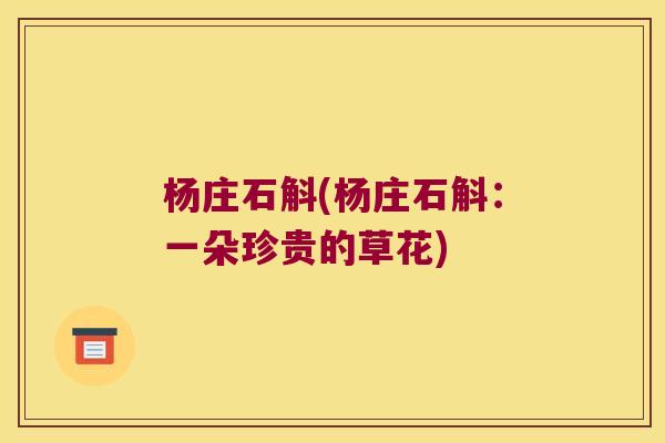 杨庄石斛(杨庄石斛：一朵珍贵的草花)