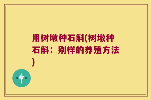 用树墩种石斛(树墩种石斛：别样的养殖方法)