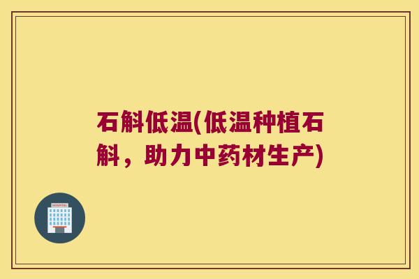石斛低温(低温种植石斛，助力中药材生产)