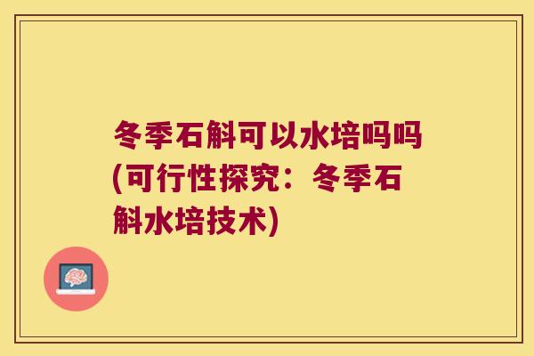 冬季石斛可以水培吗吗(可行性探究:冬季石斛水培技术) 冬季石斛可以水培吗吗(可行性探究:冬季石斛水培技术)