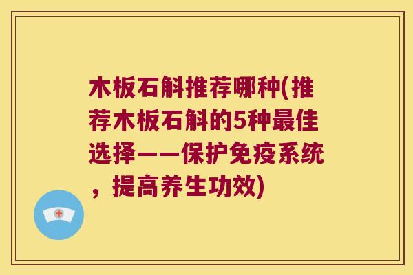 木板石斛推荐哪种(推荐木板石斛的5种最佳选择——保护免疫系统，提高养生功效)