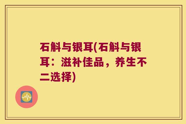 石斛与银耳(石斛与银耳：滋补佳品，养生不二选择)