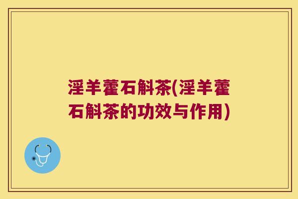 淫羊藿石斛茶(淫羊藿石斛茶的功效与作用)