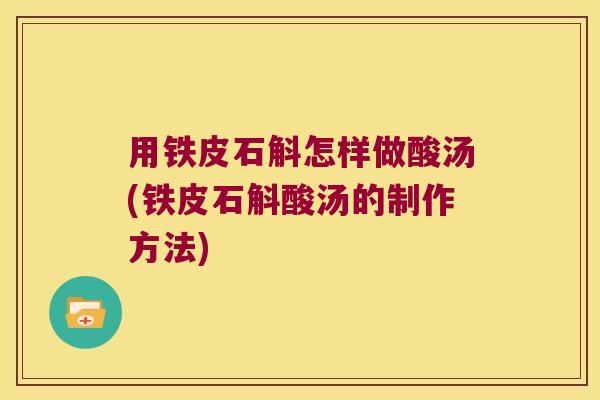 用铁皮石斛怎样做酸汤(铁皮石斛酸汤的制作方法)