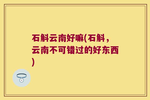 石斛云南好嘛(石斛，云南不可错过的好东西)