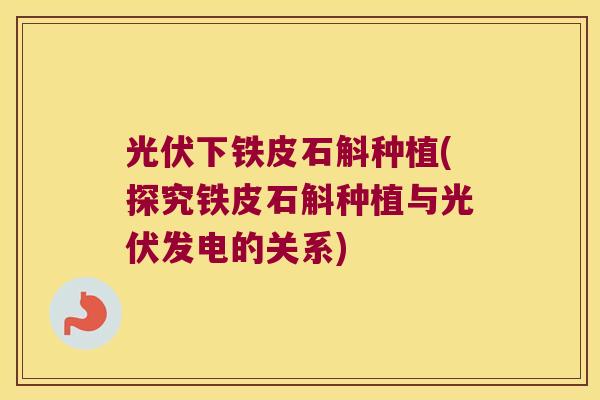 光伏下铁皮石斛种植(探究铁皮石斛种植与光伏发电的关系)