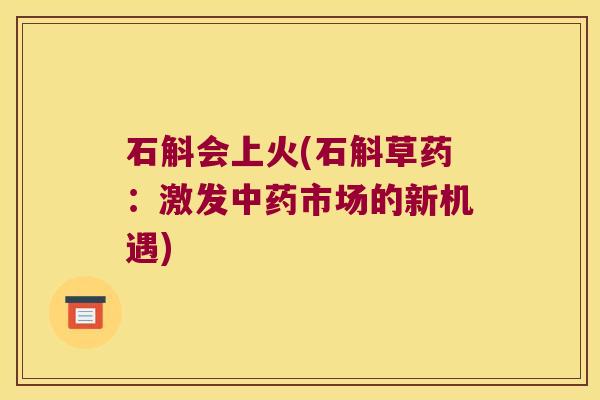 石斛会上火(石斛草药：激发中药市场的新机遇)