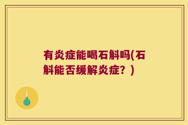 有炎症能喝石斛吗(石斛能否缓解炎症？)