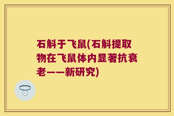 石斛于飞鼠(石斛提取物在飞鼠体内显著抗衰老——新研究)