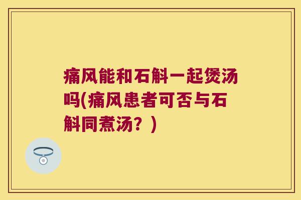 痛风能和石斛一起煲汤吗(痛风患者可否与石斛同煮汤？)