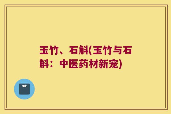 玉竹、石斛(玉竹与石斛：中医药材新宠)