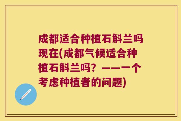 成都适合种植石斛兰吗现在(成都气候适合种植石斛兰吗？——一个考虑种植者的问题)