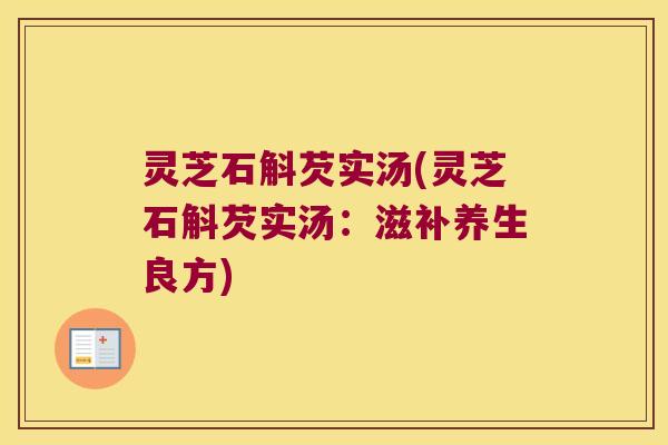 灵芝石斛芡实汤(灵芝石斛芡实汤：滋补养生良方)