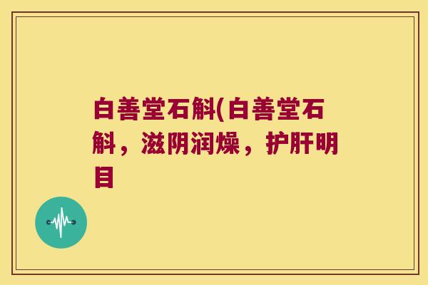白善堂石斛(白善堂石斛，滋阴润燥，护肝明目