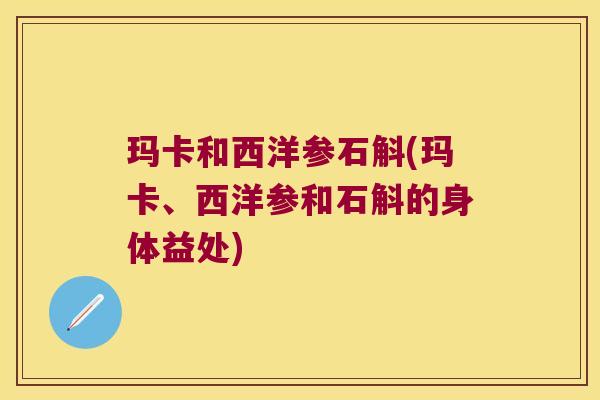 玛卡和西洋参石斛(玛卡、西洋参和石斛的身体益处)