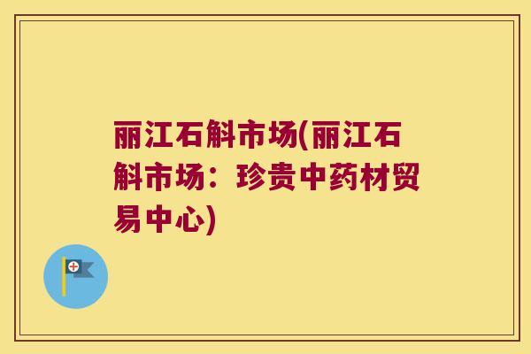 丽江石斛市场(丽江石斛市场：珍贵材贸易中心)