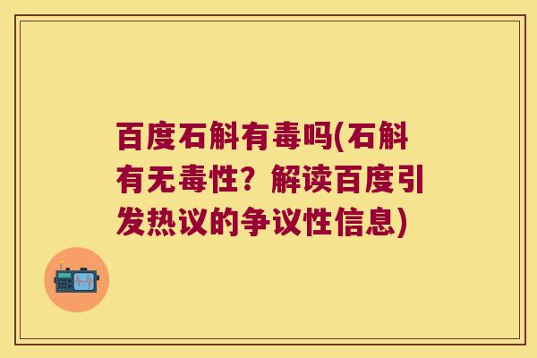 百度石斛有毒吗(石斛有无毒性？解读百度引发热议的争议性信息)