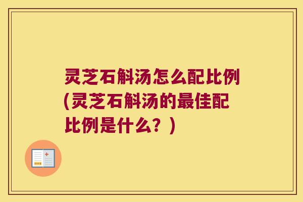 灵芝石斛汤怎么配比例(灵芝石斛汤的最佳配比例是什么？)