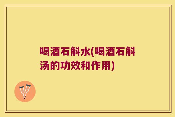 喝酒石斛水(喝酒石斛汤的功效和作用)