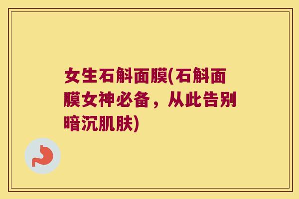 女生石斛面膜(石斛面膜女神必备，从此告别暗沉肌肤)