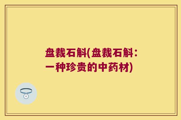 盘裁石斛(盘裁石斛：一种珍贵的材)