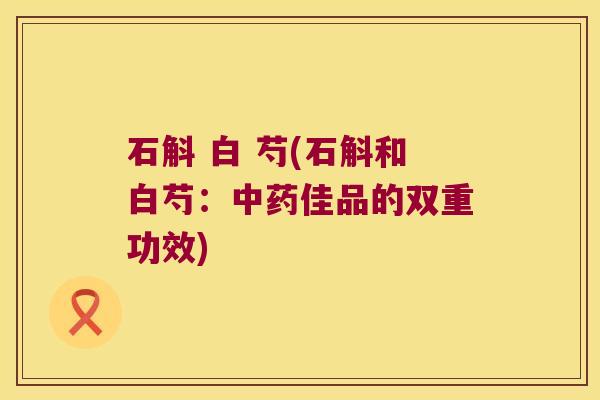 石斛 白 芍(石斛和白芍：中药佳品的双重功效)