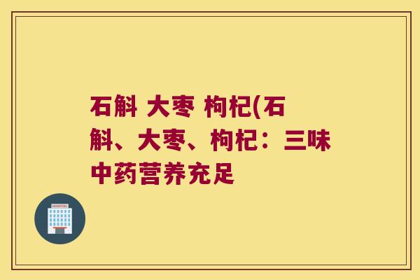 石斛 大枣 枸杞(石斛、大枣、枸杞：三味中药营养充足
