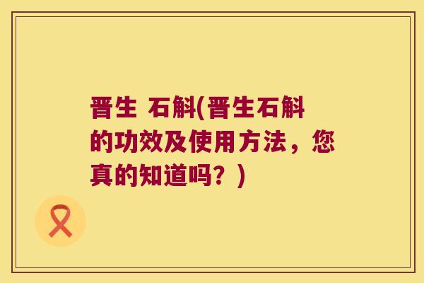 晋生 石斛(晋生石斛的功效及使用方法，您真的知道吗？)