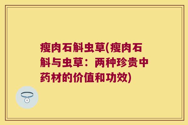 瘦肉石斛虫草(瘦肉石斛与虫草：两种珍贵中药材的价值和功效)