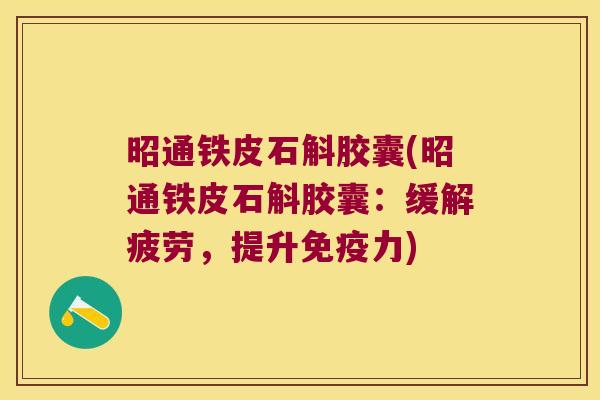 昭通铁皮石斛胶囊(昭通铁皮石斛胶囊:缓解疲劳,提升力) 昭通铁皮石斛胶囊(昭通铁皮石斛胶囊:缓解疲劳,提升力)