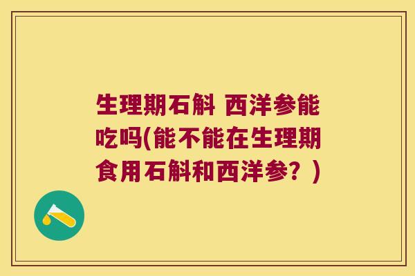生理期石斛 西洋参能吃吗(能不能在生理期食用石斛和西洋参？)