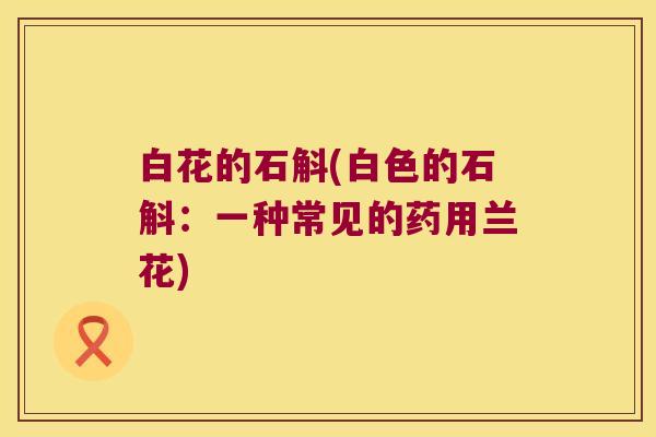 白花的石斛(白色的石斛：一种常见的药用兰花)