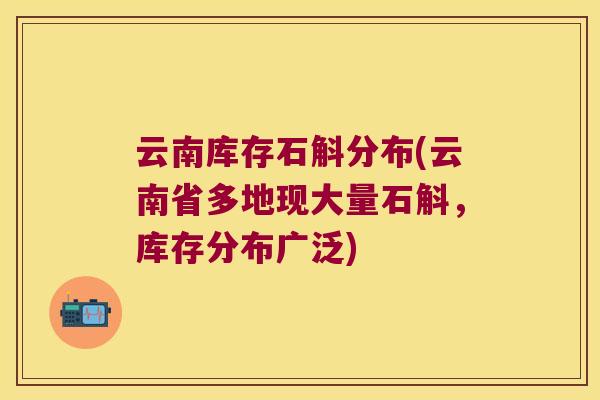 云南库存石斛分布(云南省多地现大量石斛，库存分布广泛)