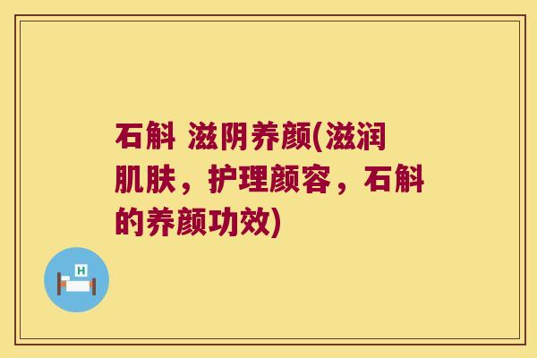 石斛 滋阴养颜(滋润肌肤，护理颜容，石斛的养颜功效)
