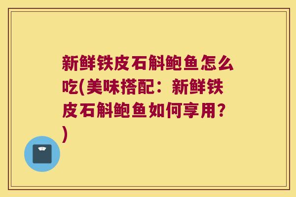 新鲜铁皮石斛鲍鱼怎么吃(美味搭配：新鲜铁皮石斛鲍鱼如何享用？)